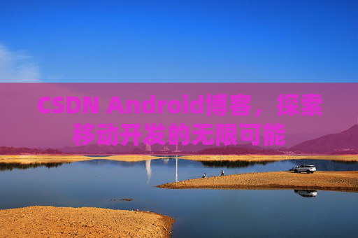 CSDN Android博客，探索移动开发的无限可能